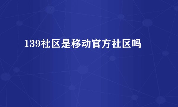139社区是移动官方社区吗
