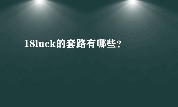 18luck的套路有哪些？