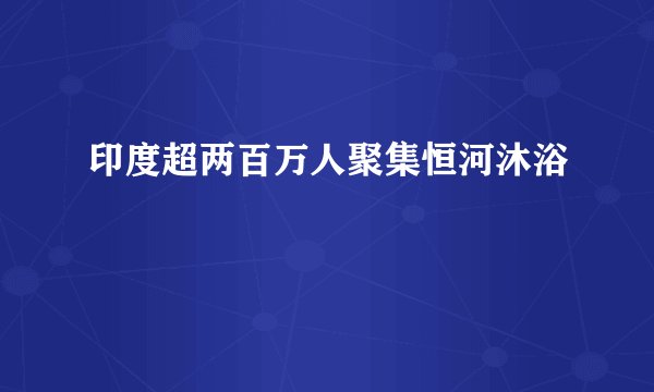 印度超两百万人聚集恒河沐浴