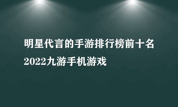 明星代言的手游排行榜前十名2022九游手机游戏