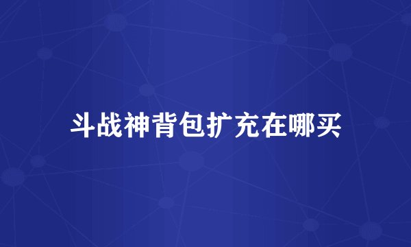 斗战神背包扩充在哪买