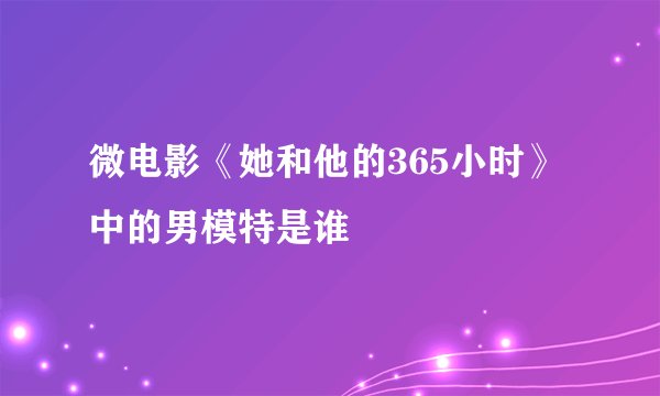 微电影《她和他的365小时》中的男模特是谁