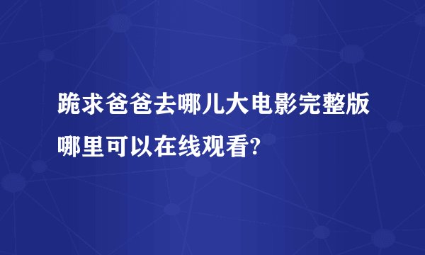 跪求爸爸去哪儿大电影完整版哪里可以在线观看?