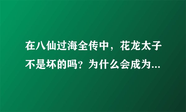在八仙过海全传中，花龙太子不是坏的吗？为什么会成为八仙之一呢
