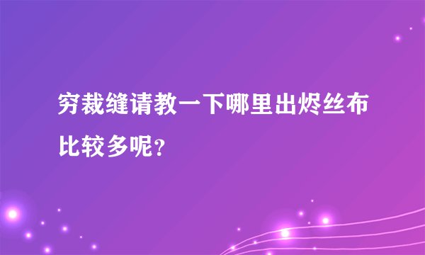 穷裁缝请教一下哪里出烬丝布比较多呢？