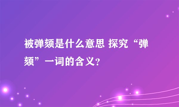 被弹颏是什么意思 探究“弹颏”一词的含义？