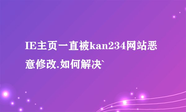 IE主页一直被kan234网站恶意修改.如何解决`