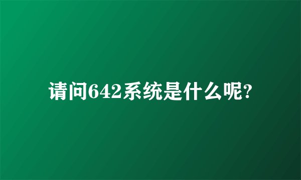 请问642系统是什么呢?