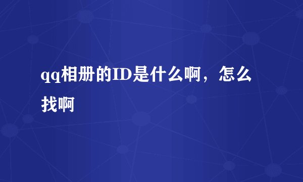 qq相册的ID是什么啊，怎么找啊