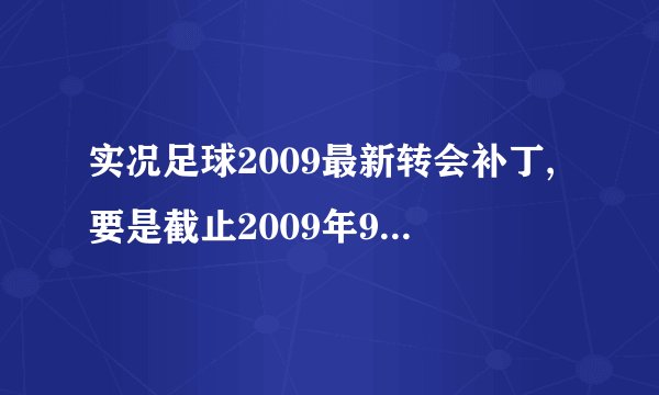 实况足球2009最新转会补丁,要是截止2009年9月1日的，卡卡.C罗去了皇马等等...伊布和挨托傲换！
