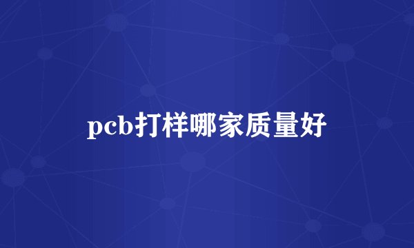pcb打样哪家质量好