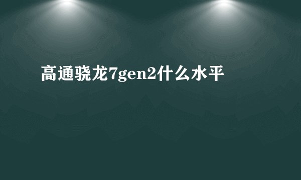 高通骁龙7gen2什么水平