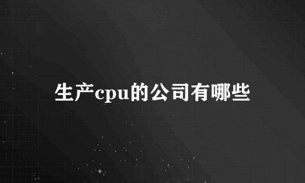 生产cpu的公司有哪些