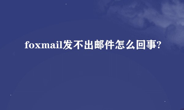 foxmail发不出邮件怎么回事?