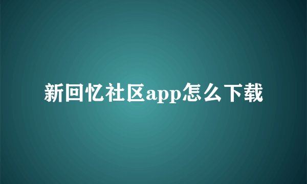 新回忆社区app怎么下载