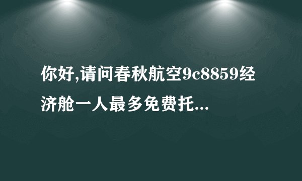 你好,请问春秋航空9c8859经济舱一人最多免费托运重量是多少?谢谢!