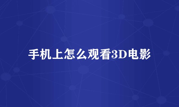 手机上怎么观看3D电影