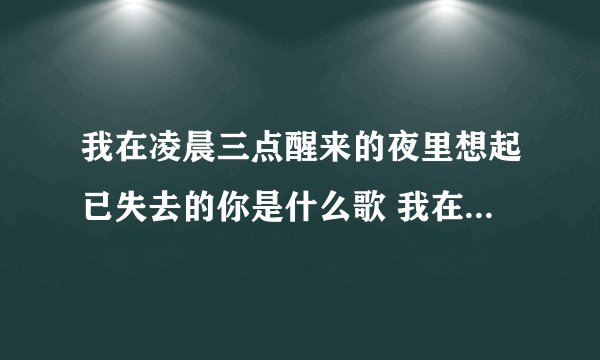 我在凌晨三点醒来的夜里想起已失去的你是什么歌 我在凌晨三点醒来的夜里歌词原文
