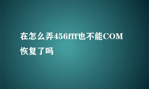 在怎么弄456fff也不能COM恢复了吗