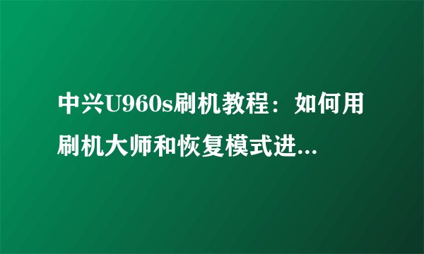 中兴U960s刷机教程：如何用刷机大师和恢复模式进行升级？