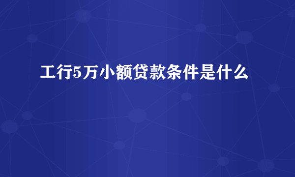 工行5万小额贷款条件是什么