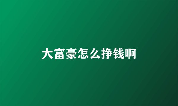 大富豪怎么挣钱啊