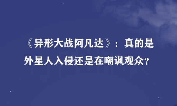《异形大战阿凡达》：真的是外星人入侵还是在嘲讽观众？