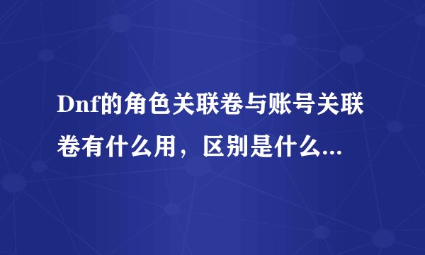 Dnf的角色关联卷与账号关联卷有什么用，区别是什么？详细…