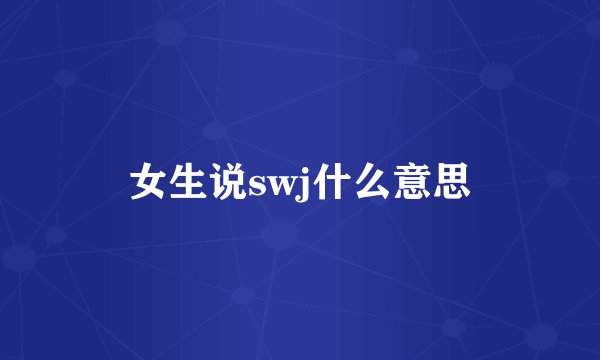 女生说swj什么意思