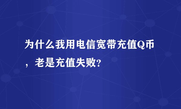 为什么我用电信宽带充值Q币，老是充值失败？