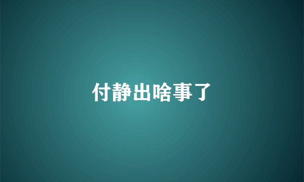 付静出啥事了