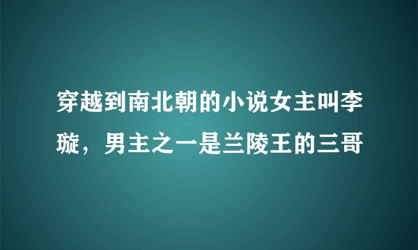 穿越到南北朝的小说女主叫李璇，男主之一是兰陵王的三哥