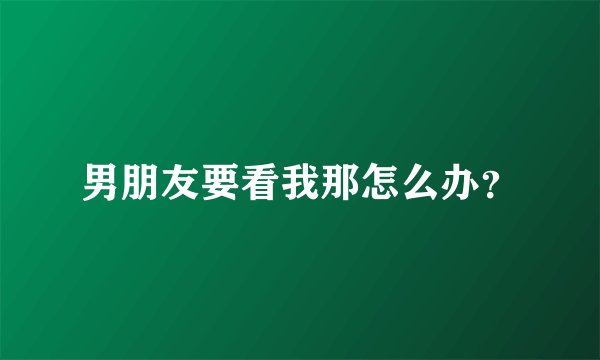 男朋友要看我那怎么办？