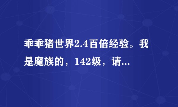 乖乖猪世界2.4百倍经验。我是魔族的，142级，请问怎样可以得到高级装备？怎样铲除魔怪（任务）