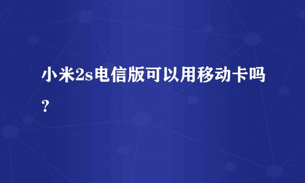 小米2s电信版可以用移动卡吗？
