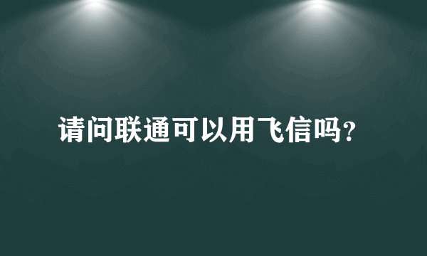 请问联通可以用飞信吗？