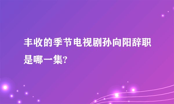 丰收的季节电视剧孙向阳辞职是哪一集?
