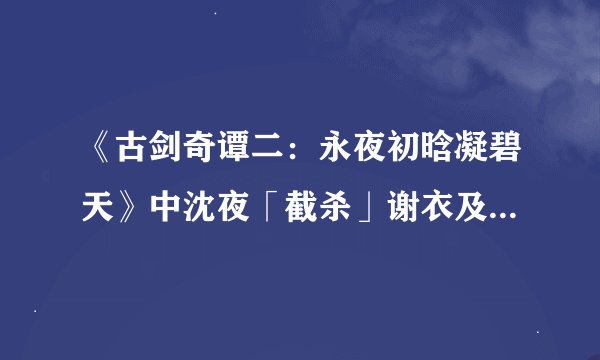 《古剑奇谭二:永夜初晗凝碧天》中沈夜「截杀」谢衣及偃甲谢衣的剧情分析