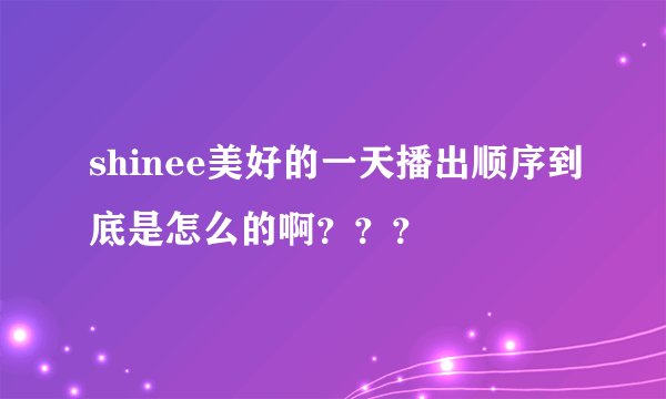 shinee美好的一天播出顺序到底是怎么的啊？？？