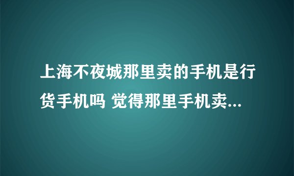 上海不夜城那里卖的手机是行货手机吗 觉得那里手机卖的都很便宜 就怕是水货就不好了