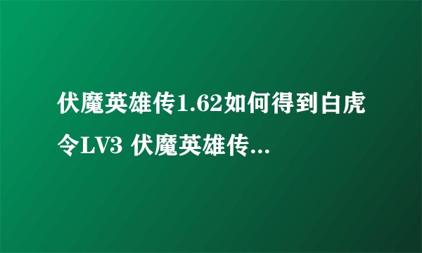 伏魔英雄传1.62如何得到白虎令LV3 伏魔英雄传1.62如何得到白虎令LV3