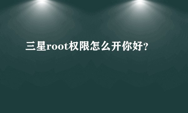 三星root权限怎么开你好？