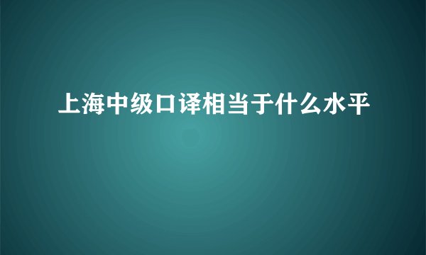 上海中级口译相当于什么水平