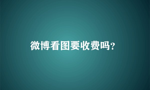 微博看图要收费吗？