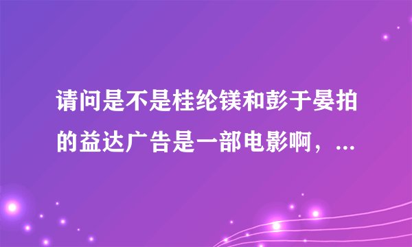 请问是不是桂纶镁和彭于晏拍的益达广告是一部电影啊，叫《爱情可不可以被加满》，什么时候能看到啊
