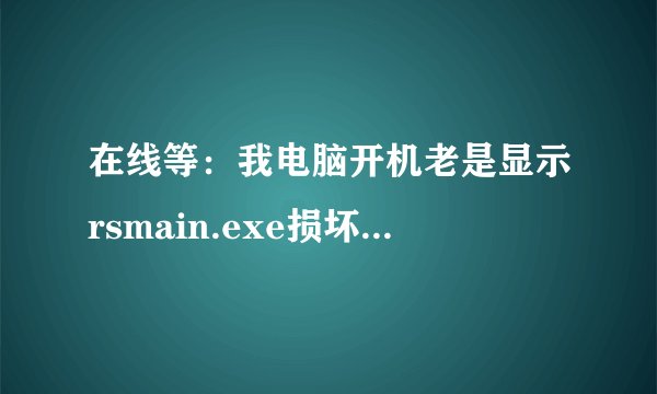 在线等：我电脑开机老是显示rsmain.exe损坏文件，怎么办啊