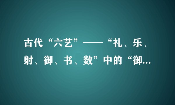 古代“六艺”——“礼、乐、射、御、书、数”中的“御”是指（　　）。