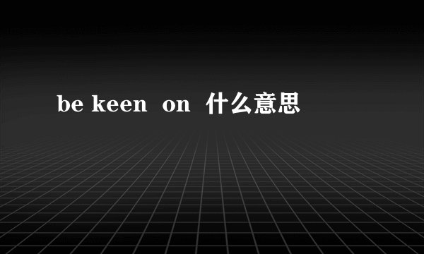 be keen  on  什么意思