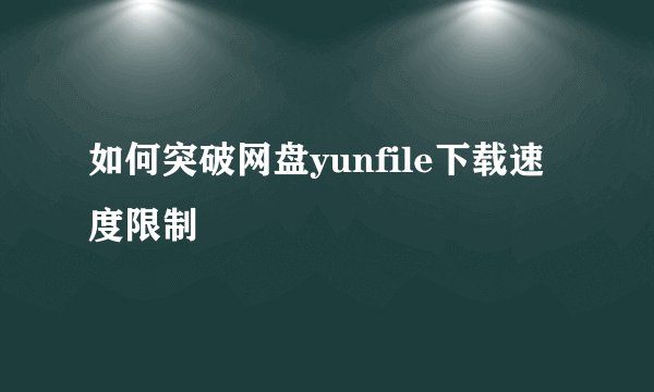 如何突破网盘yunfile下载速度限制