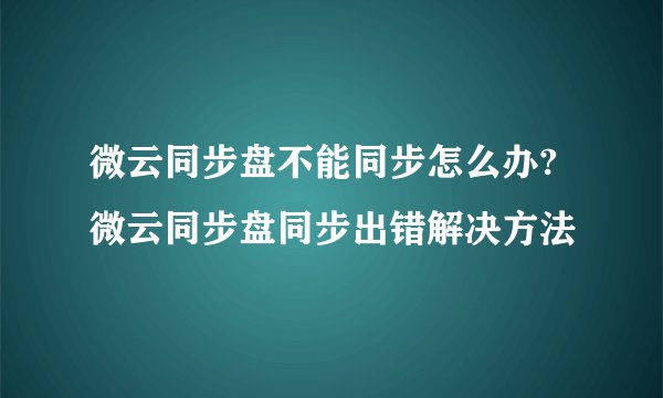 微云同步盘不能同步怎么办? 微云同步盘同步出错解决方法